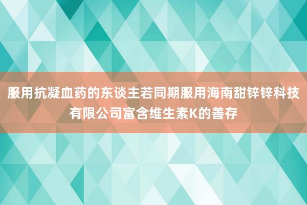 服用抗凝血药的东谈主若同期服用海南甜锌锌科技有限公司富含维生素K的善存