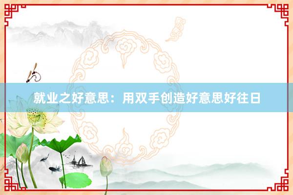 就业之好意思：用双手创造好意思好往日