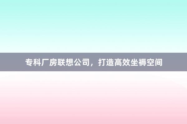 专科厂房联想公司,打造高效坐褥空间