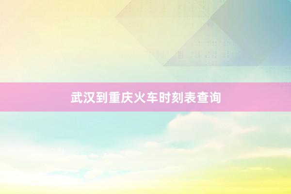 武汉到重庆火车时刻表查询