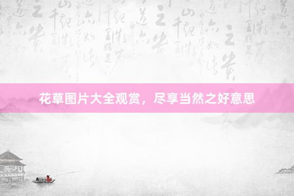 花草图片大全观赏,尽享当然之好意思