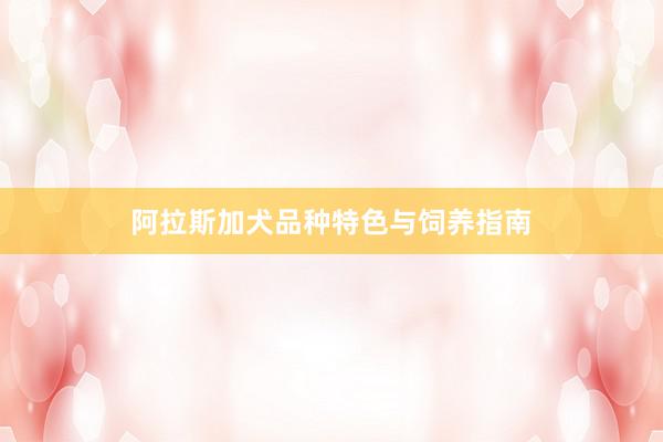 阿拉斯加犬品种特色与饲养指南