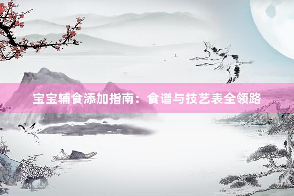 宝宝辅食添加指南:食谱与技艺表全领路